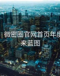 超详细！微密圈官网首页年度盘点未来蓝图