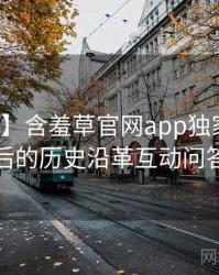 【精选】含羞草官网app独家爆料背后的历史沿革互动问答