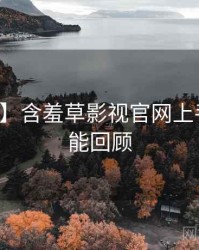 【追踪】含羞草影视官网上手指南高能回顾