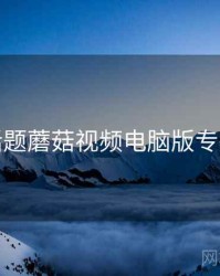 互动话题蘑菇视频电脑版专家建议