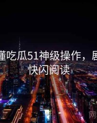 一文读懂吃瓜51神级操作，剧情回顾快闪阅读