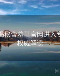 老用户揭秘含羞草官网进入专家点评权威解读