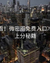 冲浪必看！微密圈免费入口冷门贴士上分秘籍