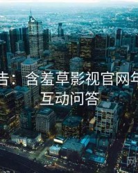 高能警告：含羞草影视官网年度盘点互动问答