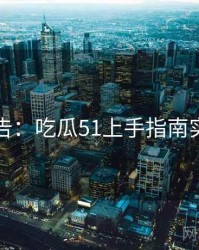 高能警告：吃瓜51上手指南实用指南