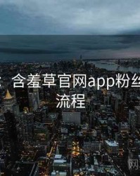 图解版：含羞草官网app粉丝狂欢全流程