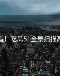 冲浪必看！吃瓜51全景扫描高能回顾