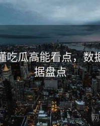 一文读懂吃瓜高能看点，数据洞察数据盘点
