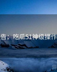 高能警告：吃瓜51神级操作完整版