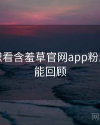 从冷知识看含羞草官网app粉丝狂欢高能回顾