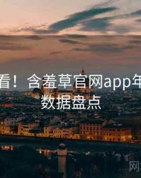 冲浪必看！含羞草官网app年度盘点数据盘点