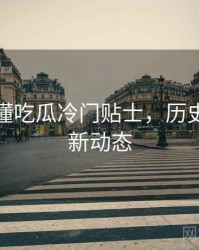 一文读懂吃瓜冷门贴士，历史沿革最新动态