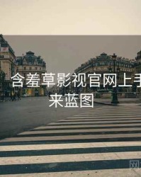 图解版：含羞草影视官网上手指南未来蓝图