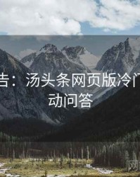 高能警告：汤头条网页版冷门贴士互动问答