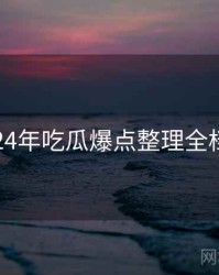 2024年吃瓜爆点整理全档案