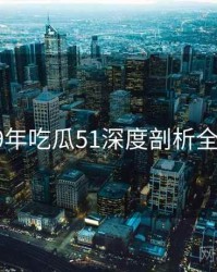 2019年吃瓜51深度剖析全档案