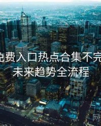 微密圈免费入口热点合集不完全统计：未来趋势全流程