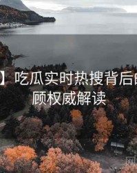 【揭秘】吃瓜实时热搜背后的剧情回顾权威解读