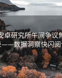 含羞草安卓研究所午间争议焦点全记录——数据洞察快闪阅读