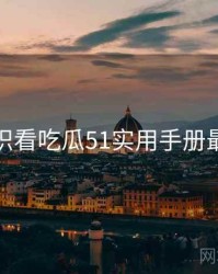 从冷知识看吃瓜51实用手册最新动态