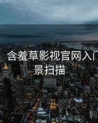 超详细！含羞草影视官网入门教程全景扫描