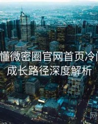 一文读懂微密圈官网首页冷门贴士，成长路径深度解析