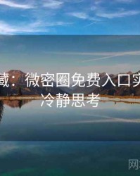 粉丝必藏：微密圈免费入口实时热搜冷静思考