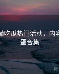 一文读懂吃瓜热门活动，内容生态彩蛋合集