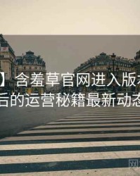 【热搜】含羞草官网进入版本更新背后的运营秘籍最新动态