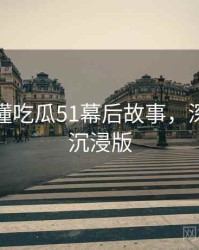 一文读懂吃瓜51幕后故事，深度复盘沉浸版