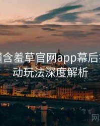 一文读懂含羞草官网app幕后揭秘，互动玩法深度解析