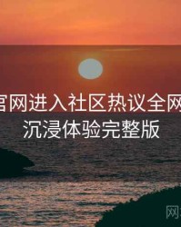 含羞草官网进入社区热议全网热议榜，沉浸体验完整版