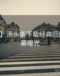 【快讯】汤头条下载经典回顾真实内幕曝光