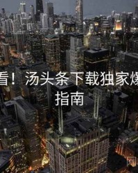冲浪必看！汤头条下载独家爆料防坑指南