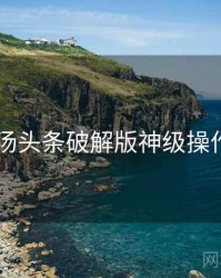 2021年汤头条破解版神级操作全档案