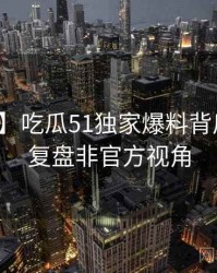 【全景】吃瓜51独家爆料背后的深度复盘非官方视角