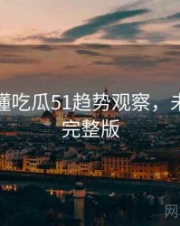 一文读懂吃瓜51趋势观察，未来趋势完整版