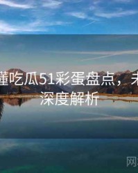 一文读懂吃瓜51彩蛋盘点，未来趋势深度解析