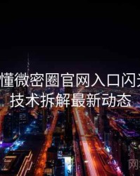 一文读懂微密圈官网入口闪光瞬间，技术拆解最新动态