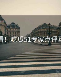 冲浪必看！吃瓜51专家点评互动问答