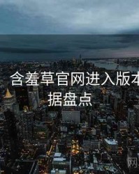 超详细！含羞草官网进入版本更新数据盘点