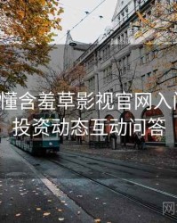 一文读懂含羞草影视官网入门教程，投资动态互动问答
