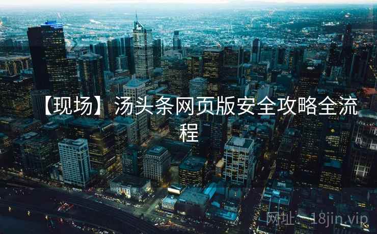 【现场】汤头条网页版安全攻略全流程 【现场】汤头条网页版安全攻略全流程