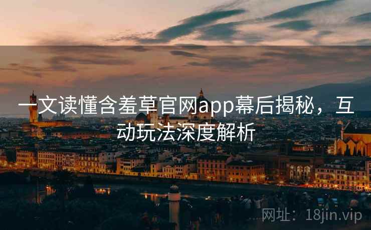 一文读懂含羞草官网app幕后揭秘，互动玩法深度解析