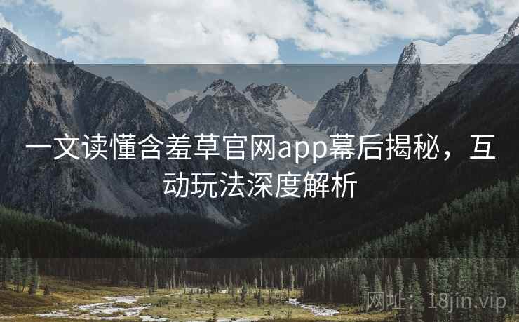 一文读懂含羞草官网app幕后揭秘，互动玩法深度解析