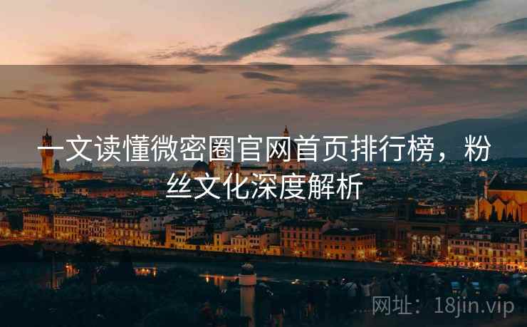 一文读懂微密圈官网首页排行榜，粉丝文化深度解析