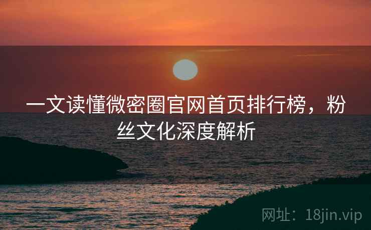 一文读懂微密圈官网首页排行榜，粉丝文化深度解析