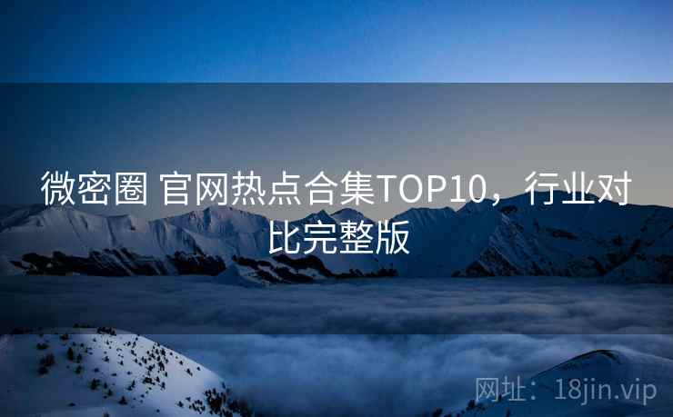 微密圈 官网热点合集TOP10,行业对比完整版 微密圈 官网热点合集TOP10,行业对比完整版