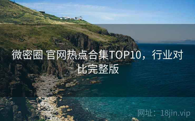 微密圈 官网热点合集TOP10,行业对比完整版 微密圈 官网热点合集TOP10,行业对比完整版