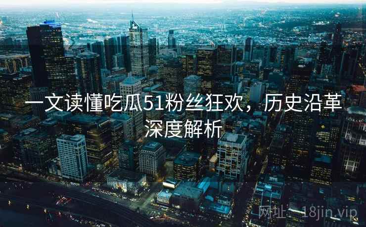 一文读懂吃瓜51粉丝狂欢,历史沿革深度解析 一文读懂吃瓜51粉丝狂欢,历史沿革深度解析